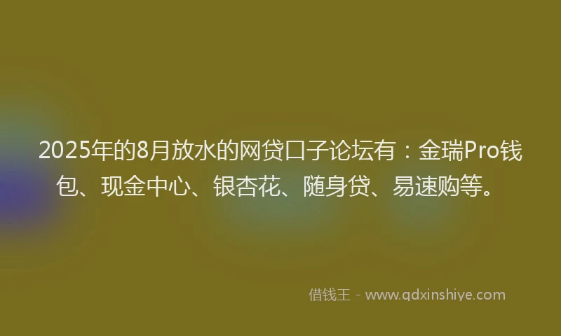 2025年的8月放水的网贷口子论坛有：金瑞Pro钱包、现金中心、银杏花、随身贷、易速购等。