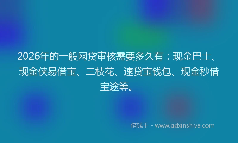 2026年的一般网贷审核需要多久有:现金巴士、现金侠易借宝、三枝花、速贷宝钱包、现金秒借宝途等。