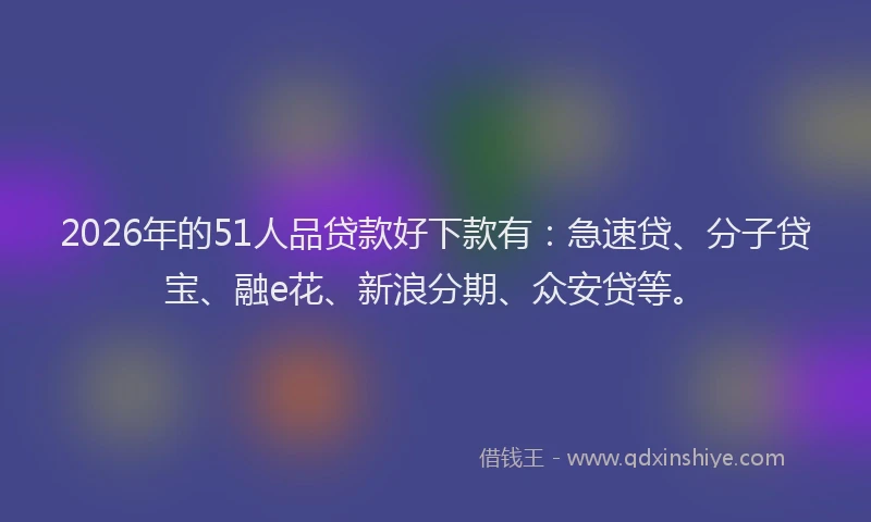 2026年的51人品贷款好下款有：急速贷、分子贷宝、融e花、新浪分期、众安贷等。