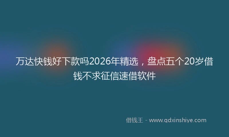 万达快钱好下款吗2026年精选，盘点五个20岁借钱不求征信速借软件