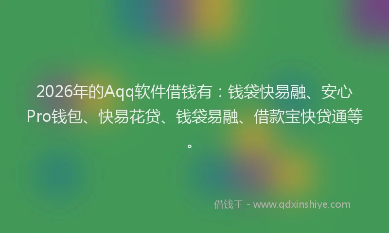 2026年的Aqq软件借钱有：钱袋快易融、安心Pro钱包、快易花贷、钱袋易融、借款宝快贷通等。
