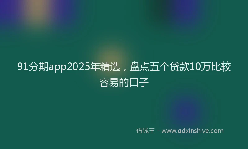 91分期app2025年精选，盘点五个贷款10万比较容易的口子