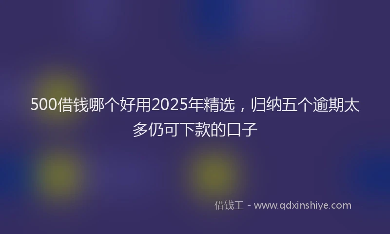 500借钱哪个好用2025年精选，归纳五个逾期太多仍可下款的口子