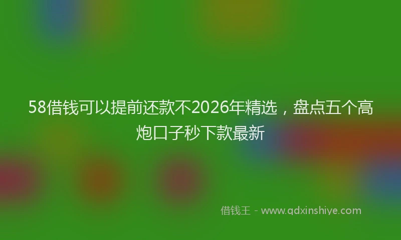 58借钱可以提前还款不2026年精选，盘点五个高炮口子秒下款最新