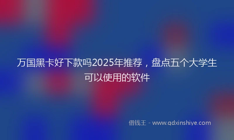 万国黑卡好下款吗2025年推荐，盘点五个大学生可以使用的软件