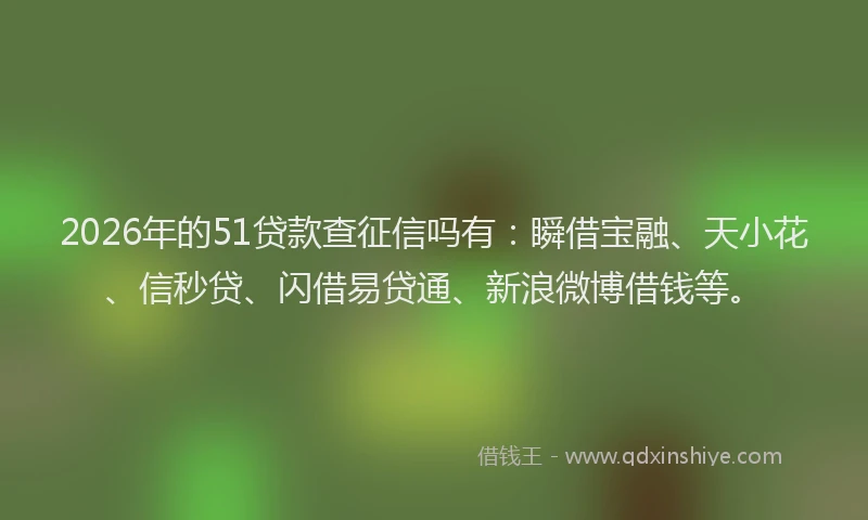 2026年的51贷款查征信吗有：瞬借宝融、天小花、信秒贷、闪借易贷通、新浪微博借钱等。
