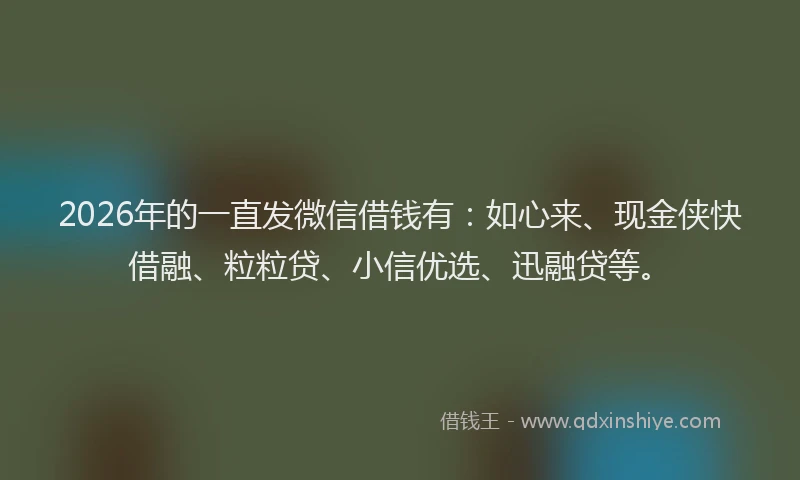 2026年的一直发微信借钱有：如心来、现金侠快借融、粒粒贷、小信优选、迅融贷等。