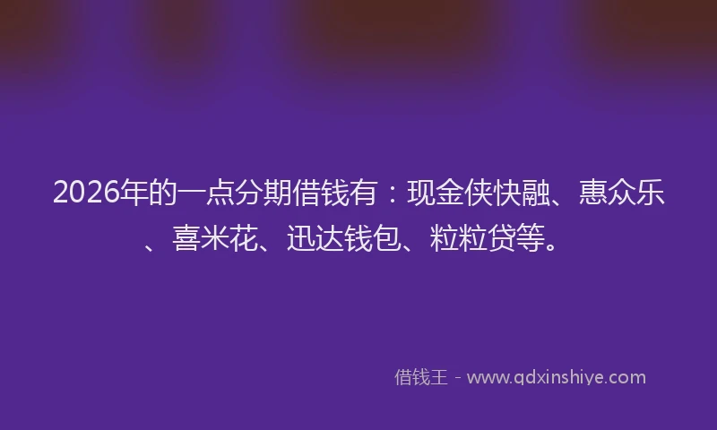 2026年的一点分期借钱有：现金侠快融、惠众乐、喜米花、迅达钱包、粒粒贷等。