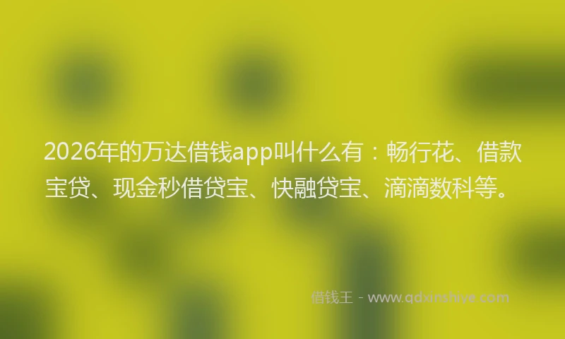2026年的万达借钱app叫什么有：畅行花、借款宝贷、现金秒借贷宝、快融贷宝、滴滴数科等。