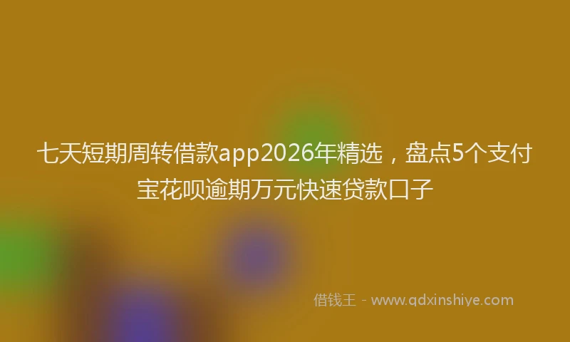 七天短期周转借款app2026年精选，盘点5个支付宝花呗逾期万元快速贷款口子