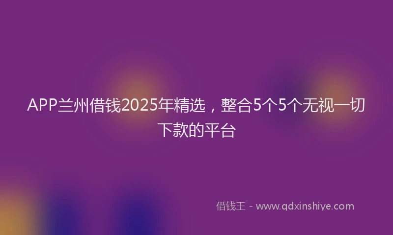 APP兰州借钱2025年精选，整合5个5个无视一切下款的平台