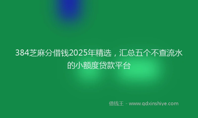 384芝麻分借钱2025年精选,汇总五个不查流水的小额度贷款平台