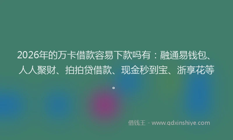2026年的万卡借款容易下款吗有：融通易钱包、人人聚财、拍拍贷借款、现金秒到宝、浙享花等。