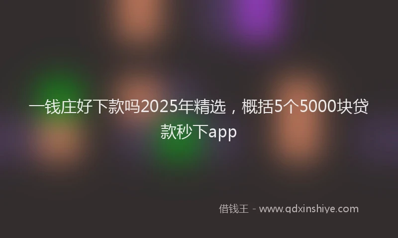 一钱庄好下款吗2025年精选，概括5个5000块贷款秒下app