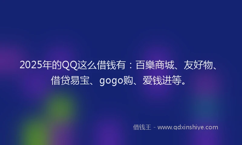 2025年的QQ这么借钱有：百樂商城、友好物、借贷易宝、gogo购、爱钱进等。