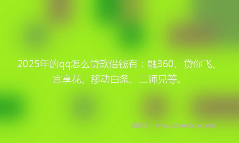 2025年的qq怎么贷款借钱有：融360、贷你飞、宜享花、移动白条、二师兄等。