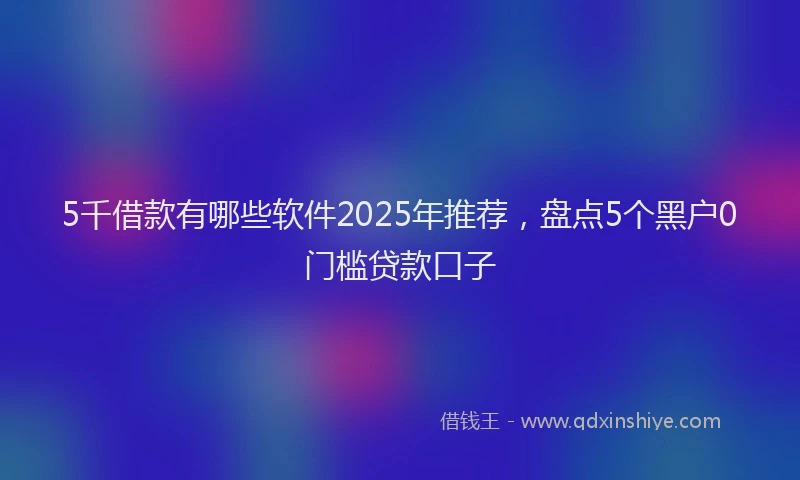 5千借款有哪些软件2025年推荐，盘点5个黑户0门槛贷款口子