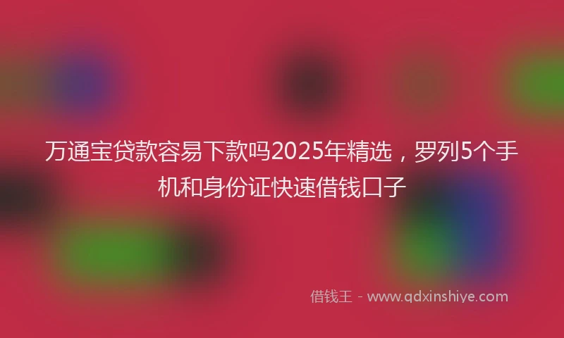 万通宝贷款容易下款吗2025年精选，罗列5个手机和身份证快速借钱口子