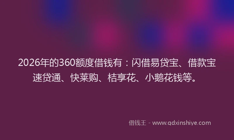 2026年的360额度借钱有:闪借易贷宝、借款宝速贷通、快莱购、桔享花、小鹅花钱等。