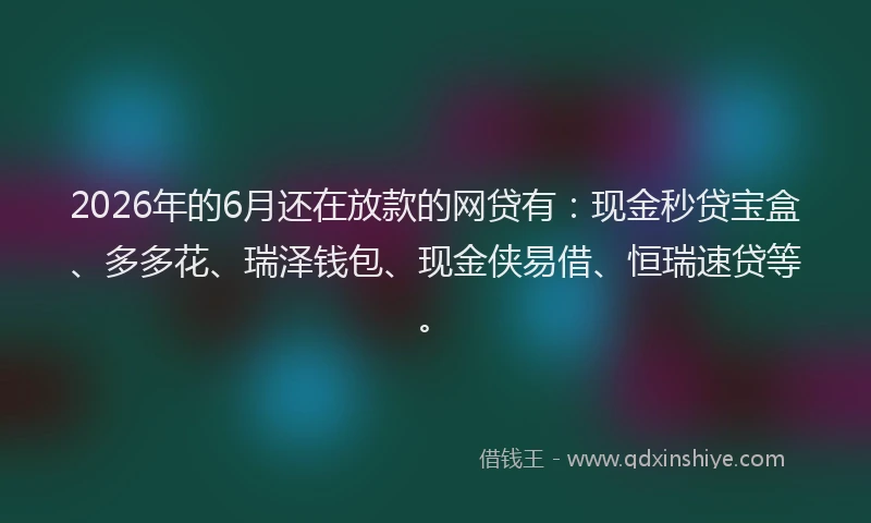 2026年的6月还在放款的网贷有：现金秒贷宝盒、多多花、瑞泽钱包、现金侠易借、恒瑞速贷等。