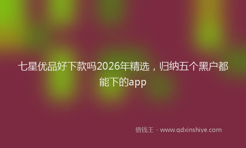 七星优品好下款吗2026年精选，归纳五个黑户都能下的app