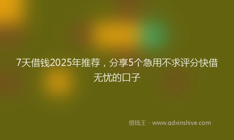 7天借钱2025年推荐，分享5个急用不求评分快借无忧的口子