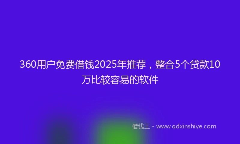 360用户免费借钱2025年推荐，整合5个贷款10万比较容易的软件