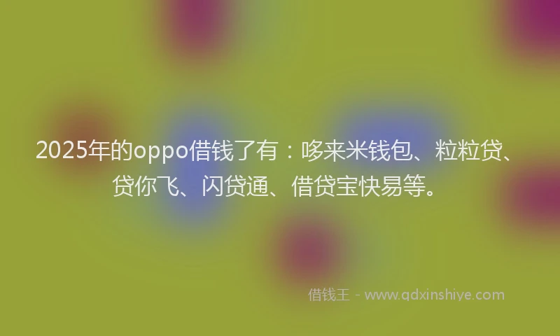 2025年的oppo借钱了有：哆来米钱包、粒粒贷、贷你飞、闪贷通、借贷宝快易等。