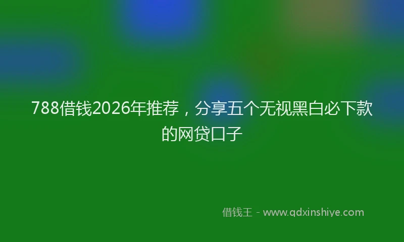 788借钱2026年推荐，分享五个无视黑白必下款的网贷口子