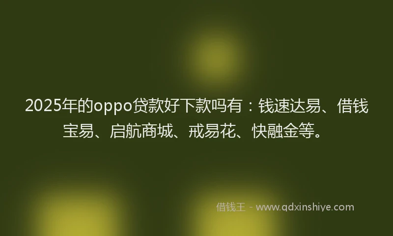 2025年的oppo贷款好下款吗有：钱速达易、借钱宝易、启航商城、戒易花、快融金等。