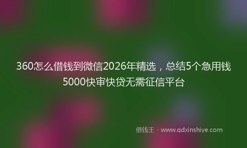 360怎么借钱到微信2026年精选，总结5个急用钱5000快审快贷无需征信平台