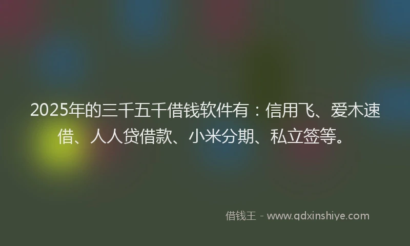 2025年的三千五千借钱软件有：信用飞、爱木速借、人人贷借款、小米分期、私立签等。