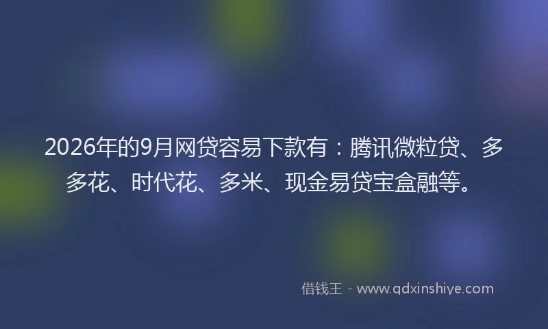 2026年的9月网贷容易下款有：腾讯微粒贷、多多花、时代花、多米、现金易贷宝盒融等。