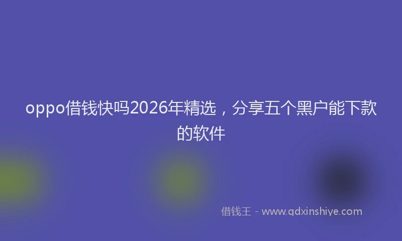 oppo借钱快吗2026年精选，分享五个黑户能下款的软件