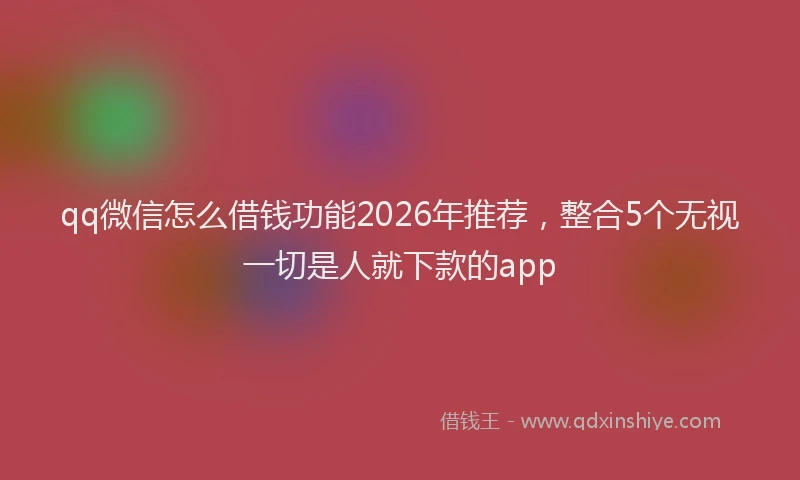qq微信怎么借钱功能2026年推荐，整合5个无视一切是人就下款的app