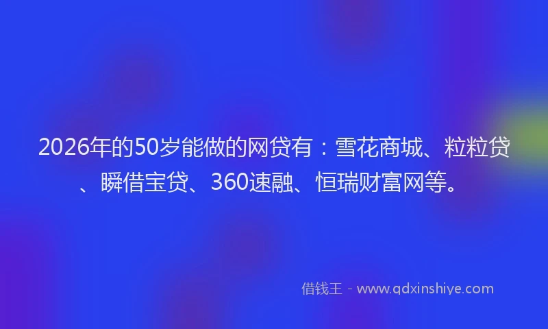 2026年的50岁能做的网贷有：雪花商城、粒粒贷、瞬借宝贷、360速融、恒瑞财富网等。