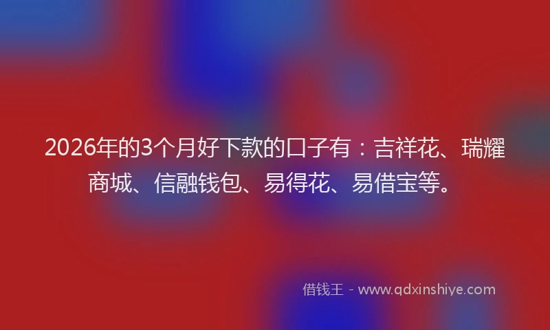 2026年的3个月好下款的口子有：吉祥花、瑞耀商城、信融钱包、易得花、易借宝等。