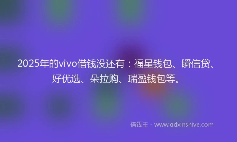 2025年的vivo借钱没还有:福星钱包、瞬信贷、好优选、朵拉购、瑞盈钱包等。