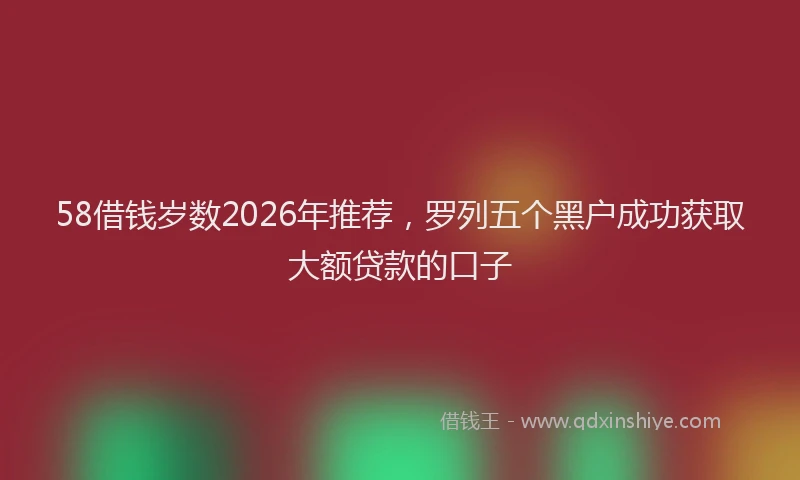 58借钱岁数2026年推荐，罗列五个黑户成功获取大额贷款的口子