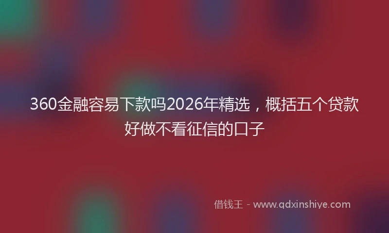 360金融容易下款吗2026年精选，概括五个贷款好做不看征信的口子