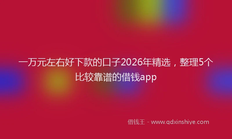 一万元左右好下款的口子2026年精选，整理5个比较靠谱的借钱app
