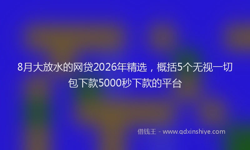 8月大放水的网贷2026年精选，概括5个无视一切包下款5000秒下款的平台