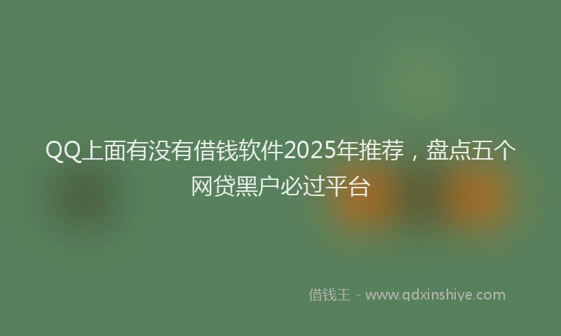 QQ上面有没有借钱软件2025年推荐，盘点五个网贷黑户必过平台
