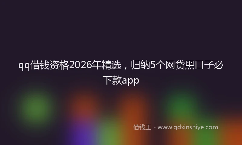qq借钱资格2026年精选,归纳5个网贷黑口子必下款app
