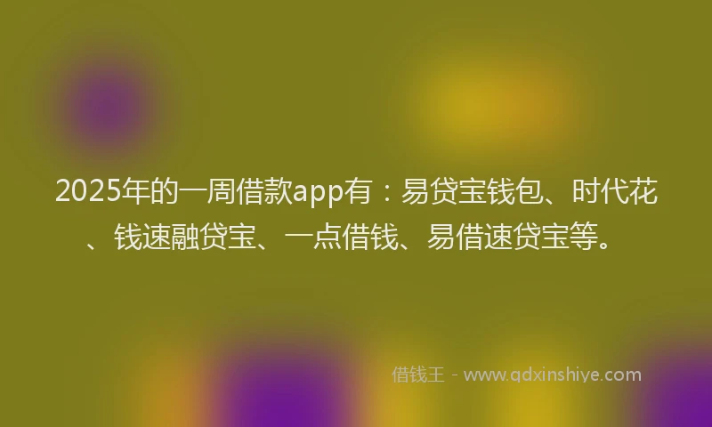 2025年的一周借款app有：易贷宝钱包、时代花、钱速融贷宝、一点借钱、易借速贷宝等。