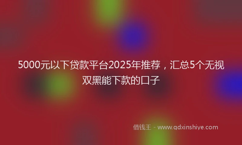 5000元以下贷款平台2025年推荐,汇总5个无视双黑能下款的口子