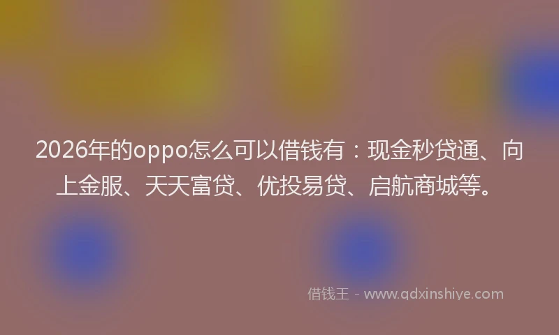 2026年的oppo怎么可以借钱有：现金秒贷通、向上金服、天天富贷、优投易贷、启航商城等。