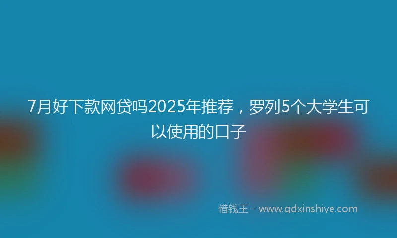 7月好下款网贷吗2025年推荐，罗列5个大学生可以使用的口子