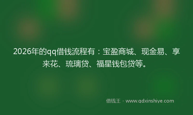 2026年的qq借钱流程有：宝盈商城、现金易、享来花、琉璃贷、福星钱包贷等。