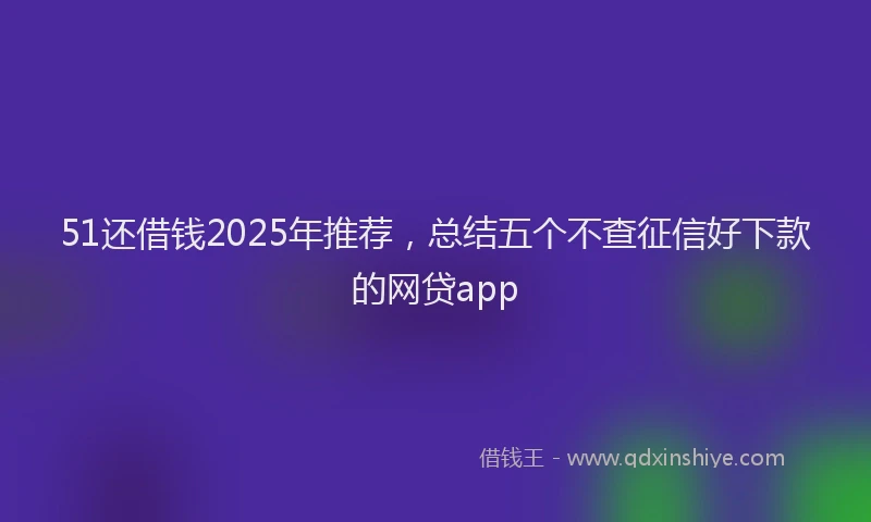 51还借钱2025年推荐,总结五个不查征信好下款的网贷app
